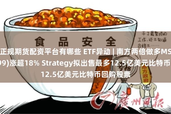正规期货配资平台有哪些 ETF异动 | 南方两倍做多MSTR(07799)涨超18% Strategy拟出售最多12.5亿美元比特币回购股票