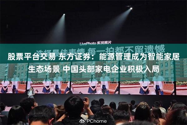 股票平台交易 东方证券：能源管理成为智能家居生态场景 中国头部家电企业积极入局