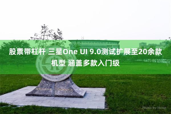 股票带杠杆 三星One UI 9.0测试扩展至20余款机型 涵盖多款入门级
