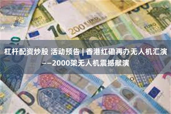 杠杆配资炒股 活动预告 | 香港红磡再办无人机汇演——2000架无人机震撼献演