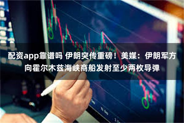 配资app靠谱吗 伊朗突传重磅!美媒:伊朗军方向霍尔木兹海峡商船发射至少两枚导弹