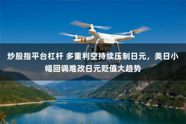 炒股指平台杠杆 多重利空持续压制日元,美日小幅回调难改日元贬值大趋势