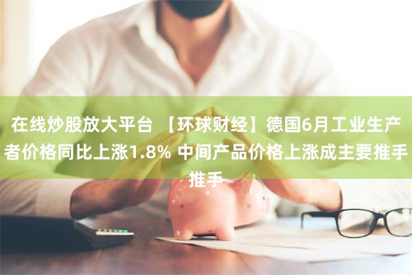 在线炒股放大平台 【环球财经】德国6月工业生产者价格同比上涨1.8% 中间产品价格上涨成主要推手