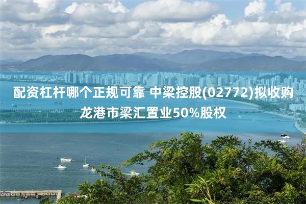配资杠杆哪个正规可靠 中梁控股(02772)拟收购龙港市梁汇置业50%股权