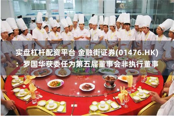 实盘杠杆配资平台 金融街证券(01476.HK)：罗国华获委任为第五届董事会非执行董事