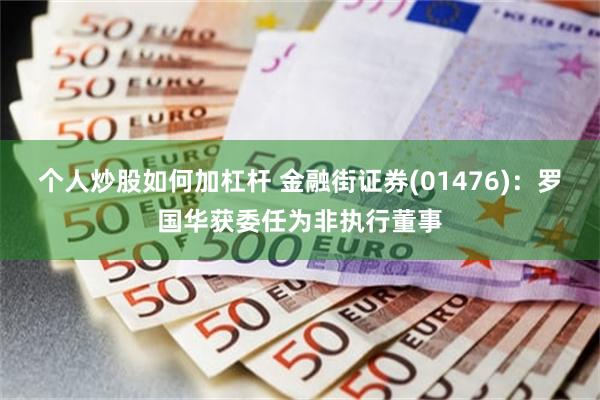个人炒股如何加杠杆 金融街证券(01476)：罗国华获委任为非执行董事