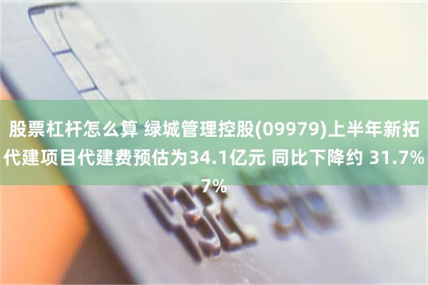 股票杠杆怎么算 绿城管理控股(09979)上半年新拓代建项目代建费预估为34.1亿元 同比下降约 31.7%