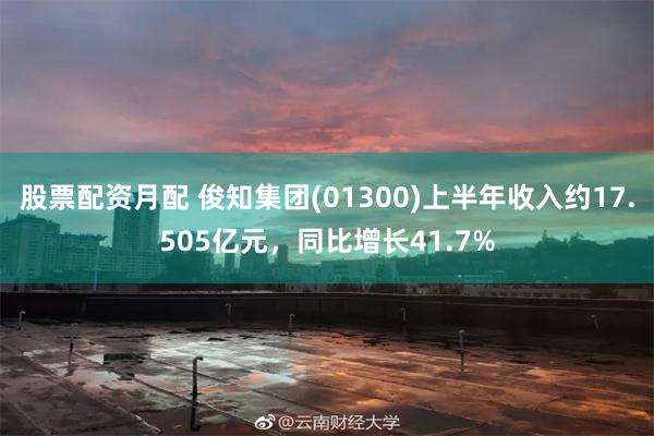 股票配资月配 俊知集团(01300)上半年收入约17.505亿元，同比增长41.7%
