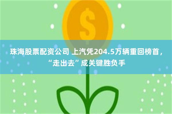 珠海股票配资公司 上汽凭204.5万辆重回榜首,“走出去”成关键胜负手