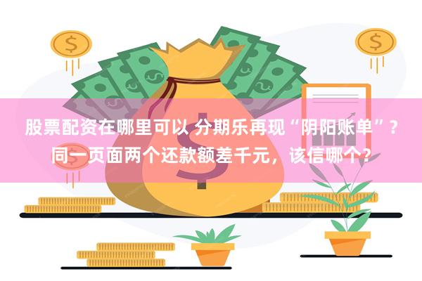 股票配资在哪里可以 分期乐再现“阴阳账单”？同一页面两个还款额差千元，该信哪个？