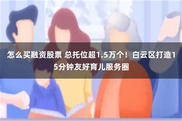 怎么买融资股票 总托位超1.5万个!白云区打造15分钟友好育儿服务圈