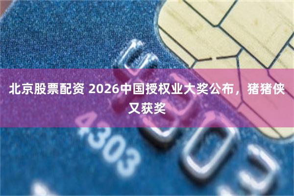 北京股票配资 2026中国授权业大奖公布，猪猪侠又获奖