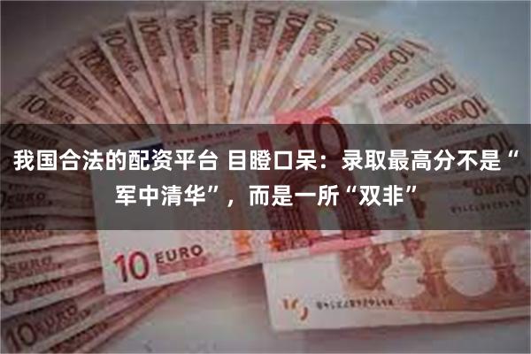 我国合法的配资平台 目瞪口呆：录取最高分不是“军中清华”，而是一所“双非”