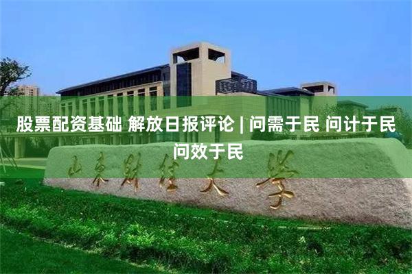 股票配资基础 解放日报评论 | 问需于民 问计于民 问效于民