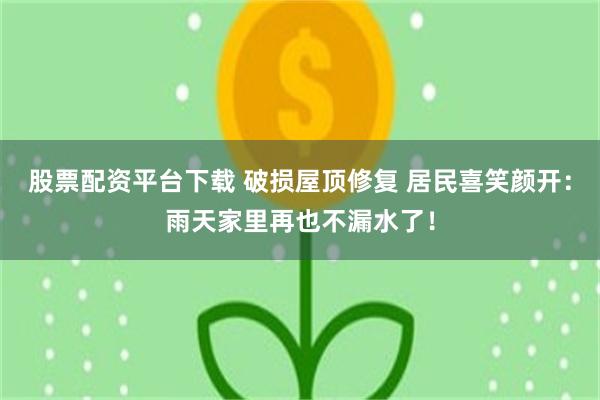 股票配资平台下载 破损屋顶修复 居民喜笑颜开:雨天家里再也不漏水了!