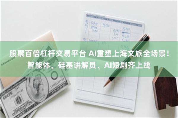 股票百倍杠杆交易平台 AI重塑上海文旅全场景！智能体、硅基讲解员、AI短剧齐上线
