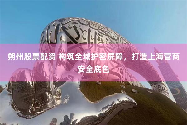 朔州股票配资 构筑全域护密屏障，打造上海营商安全底色