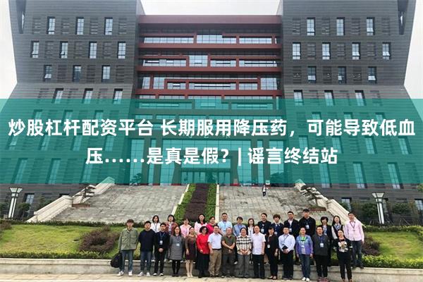 炒股杠杆配资平台 长期服用降压药，可能导致低血压……是真是假？| 谣言终结站