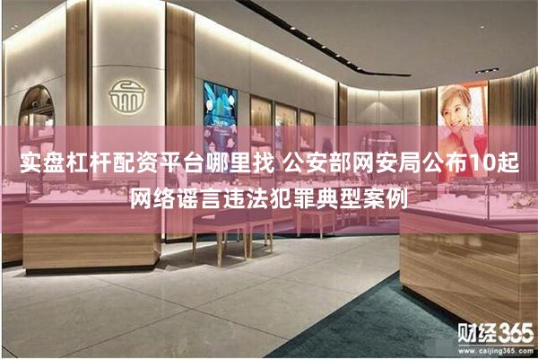 实盘杠杆配资平台哪里找 公安部网安局公布10起网络谣言违法犯罪典型案例