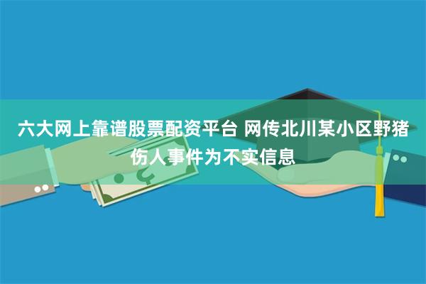 六大网上靠谱股票配资平台 网传北川某小区野猪伤人事件为不实信息