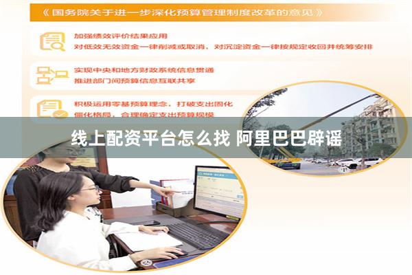 线上配资平台怎么找 阿里巴巴辟谣