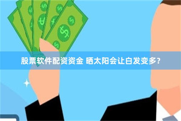 股票软件配资资金 晒太阳会让白发变多？