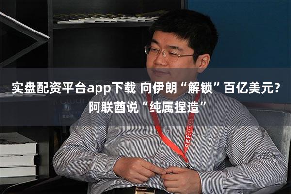实盘配资平台app下载 向伊朗“解锁”百亿美元？ 阿联酋说“纯属捏造”