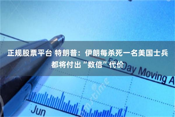 正规股票平台 特朗普：伊朗每杀死一名美国士兵都将付出“数倍”代价