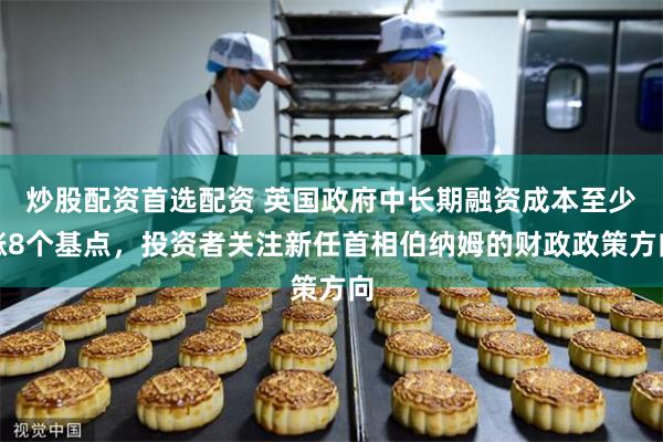 炒股配资首选配资 英国政府中长期融资成本至少涨8个基点，投资者关注新任首相伯纳姆的财政政策方向