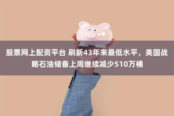 股票网上配资平台 刷新43年来最低水平，美国战略石油储备上周继续减少510万桶