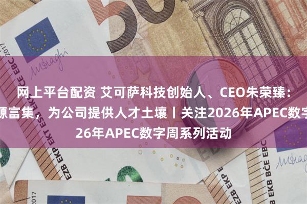 网上平台配资 艾可萨科技创始人、CEO朱荣臻：成都科教资源富集，为公司提供人才土壤丨关注2026年APEC数字周系列活动