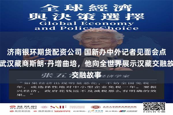 济南银环期货配资公司 国新办中外记者见面会点名武汉藏商斯朗·丹增曲培，他向全世界展示汉藏交融故事