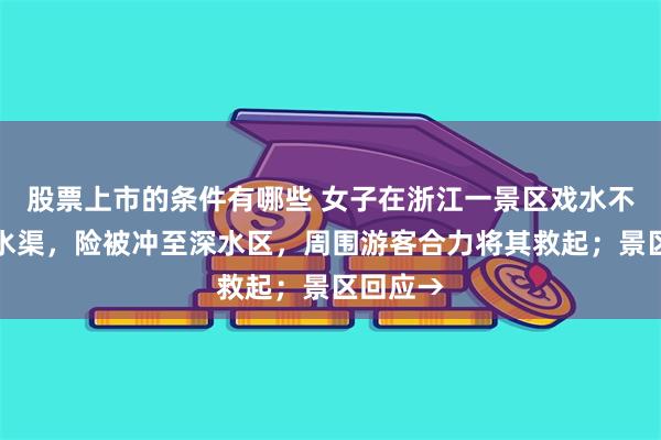 股票上市的条件有哪些 女子在浙江一景区戏水不慎落入水渠，险被冲至深水区，周围游客合力将其救起；景区回应→