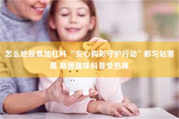 怎么给股票加杠杆 “安心购彩守护行动”都匀站落幕 商圈趣味科普受热捧