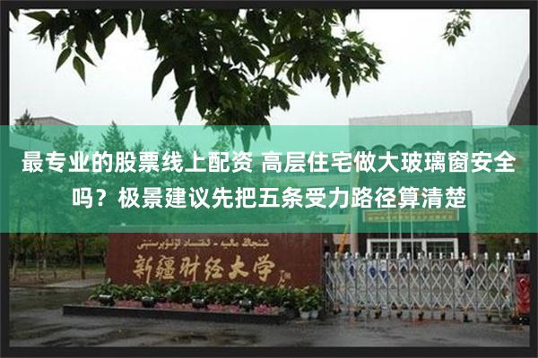 最专业的股票线上配资 高层住宅做大玻璃窗安全吗？极景建议先把五条受力路径算清楚