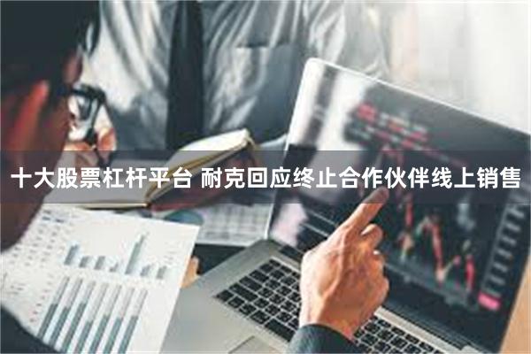 十大股票杠杆平台 耐克回应终止合作伙伴线上销售