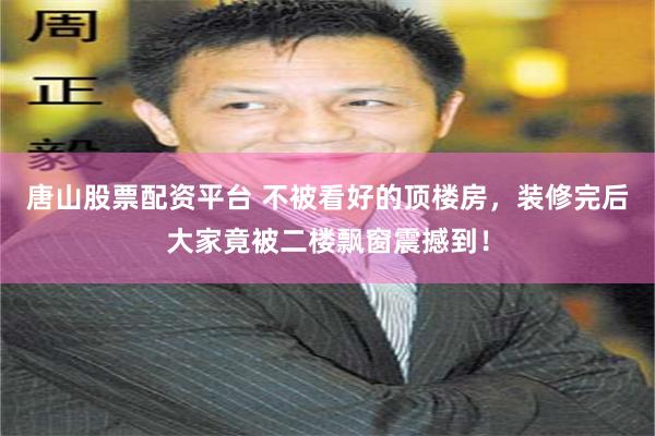 唐山股票配资平台 不被看好的顶楼房，装修完后大家竟被二楼飘窗震撼到！