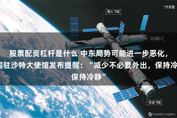股票配资杠杆是什么 中东局势可能进一步恶化，中国驻沙特大使馆发布提醒：“减少不必要外出，保持冷静”