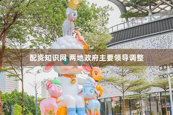 配资知识网 两地政府主要领导调整