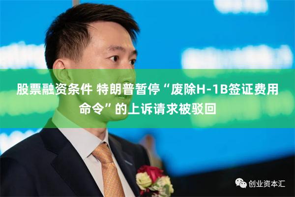 股票融资条件 特朗普暂停“废除H-1B签证费用命令”的上诉请求被驳回