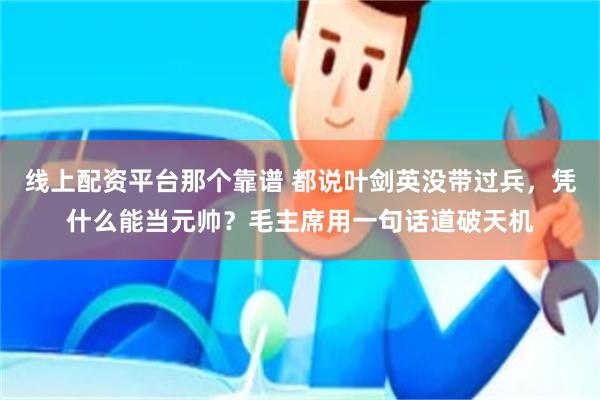 线上配资平台那个靠谱 都说叶剑英没带过兵，凭什么能当元帅？毛主席用一句话道破天机