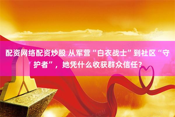 配资网络配资炒股 从军营“白衣战士”到社区“守护者”，她凭什么收获群众信任？