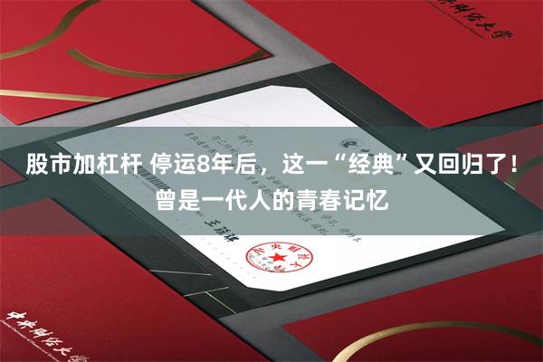 股市加杠杆 停运8年后，这一“经典”又回归了！曾是一代人的青春记忆