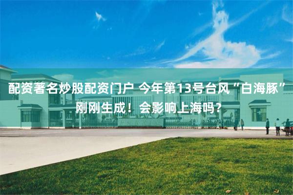 配资著名炒股配资门户 今年第13号台风“白海豚” 刚刚生成！会影响上海吗？