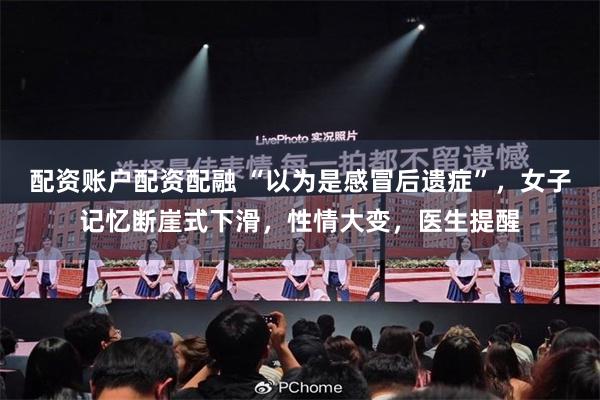 配资账户配资配融 “以为是感冒后遗症”，女子记忆断崖式下滑，性情大变，医生提醒