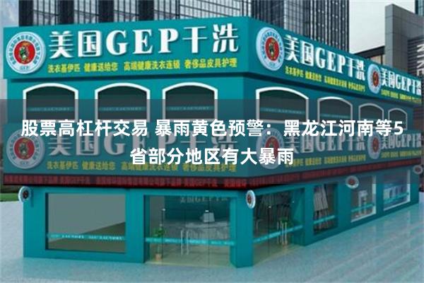 股票高杠杆交易 暴雨黄色预警：黑龙江河南等5省部分地区有大暴雨