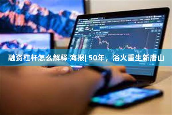 融资杠杆怎么解释 海报| 50年，浴火重生新唐山