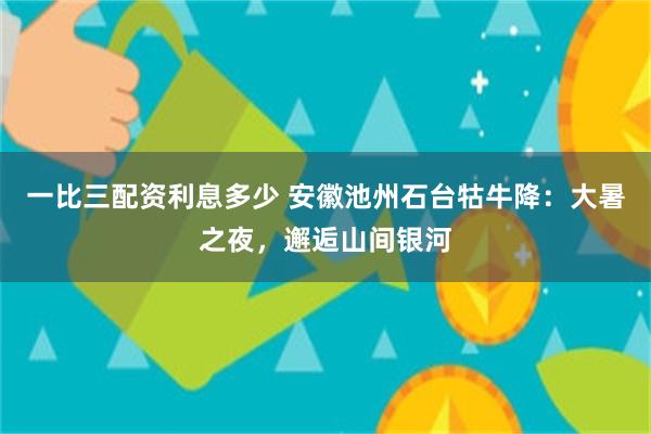 一比三配资利息多少 安徽池州石台牯牛降：大暑之夜，邂逅山间银河