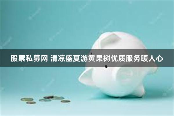 股票私募网 清凉盛夏游黄果树优质服务暖人心