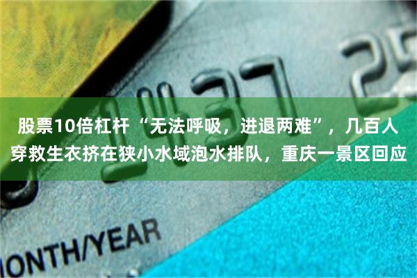 股票10倍杠杆 “无法呼吸，进退两难”，几百人穿救生衣挤在狭小水域泡水排队，重庆一景区回应